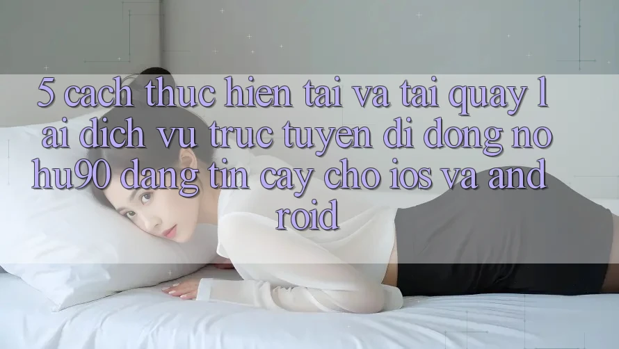 5. Cách thực hiện Tải Và Tải quay lại Dịch vụ trực tuyến di động nohu90 Đáng tin cậy Cho iOS Và Android 5. Cách thực hiện Tải Và Tải quay lại Dịch vụ trực tuyến di động nohu90 Đáng tin cậy Cho iOS Và Android