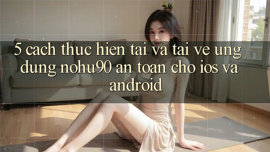 5. Cách thực hiện Tải Và Tải về Ứng dụng nohu90 An Toàn Cho iOS Và Android 5. Cách thực hiện Tải Và Tải về Ứng dụng nohu90 An Toàn Cho iOS Và Android