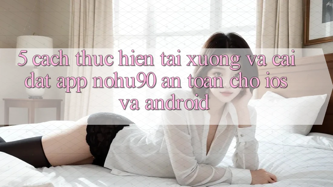 5. Cách thực hiện Tải xuống Và Cài Đặt App nohu90 An Toàn Cho iOS Và Android 5. Cách thực hiện Tải xuống Và Cài Đặt App nohu90 An Toàn Cho iOS Và Android