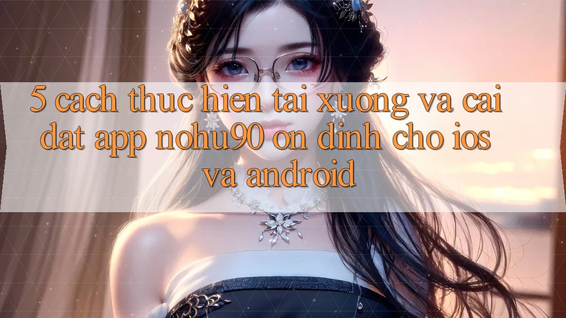 5. Cách thực hiện Tải xuống Và Cài Đặt App nohu90 Ổn định Cho iOS Và Android