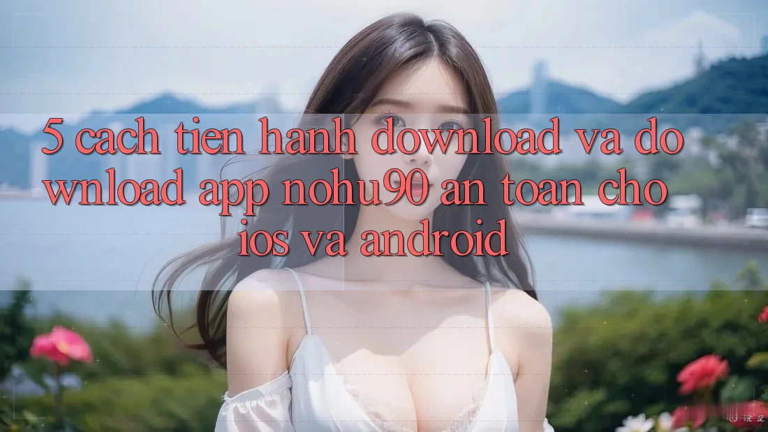 5. Cách tiến hành Download Và Download App nohu90 An Toàn Cho iOS Và Android 5. Cách tiến hành Download Và Download App nohu90 An Toàn Cho iOS Và Android