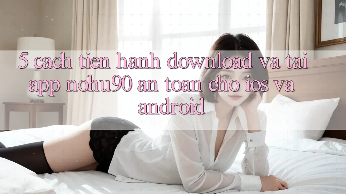 5. Cách tiến hành Download Và Tải App nohu90 An Toàn Cho iOS Và Android 5. Cách tiến hành Download Và Tải App nohu90 An Toàn Cho iOS Và Android