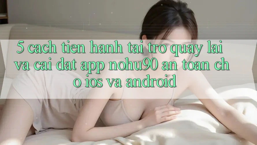 5. Cách tiến hành Tải trở quay lại Và Cài Đặt App nohu90 An Toàn Cho iOS Và Android 5. Cách tiến hành Tải trở quay lại Và Cài Đặt App nohu90 An Toàn Cho iOS Và Android