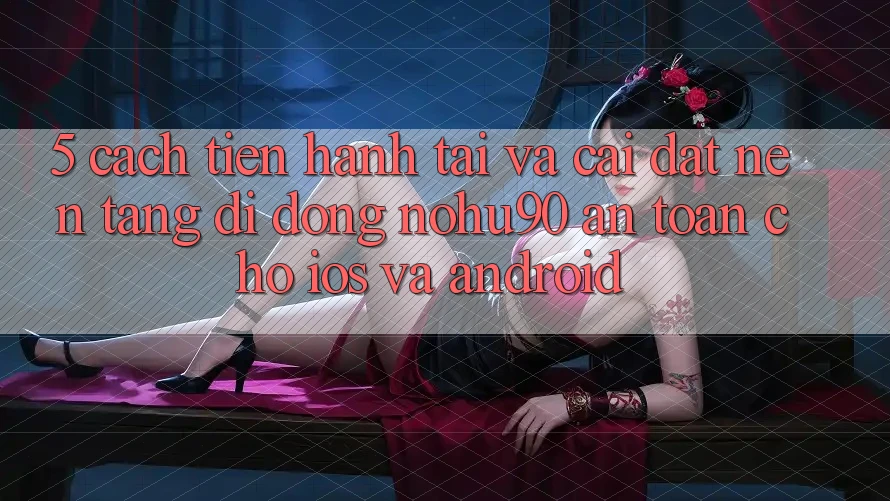 5. Cách tiến hành Tải Và Cài Đặt Nền tảng di động nohu90 An Toàn Cho iOS Và Android 5. Cách tiến hành Tải Và Cài Đặt Nền tảng di động nohu90 An Toàn Cho iOS Và Android