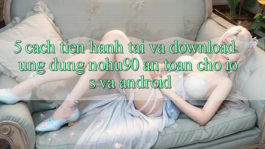 5. Cách tiến hành Tải Và Download Ứng dụng nohu90 An Toàn Cho iOS Và Android 5. Cách tiến hành Tải Và Download Ứng dụng nohu90 An Toàn Cho iOS Và Android
