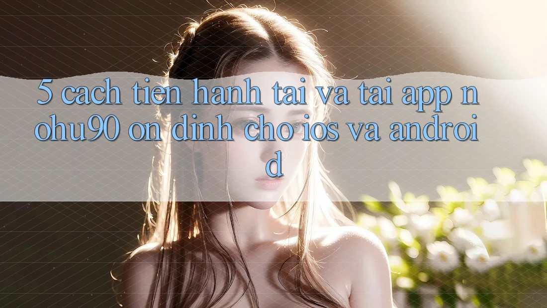 5. Cách tiến hành Tải Và Tải App nohu90 Ổn định Cho iOS Và Android 5. Cách tiến hành Tải Và Tải App nohu90 Ổn định Cho iOS Và Android