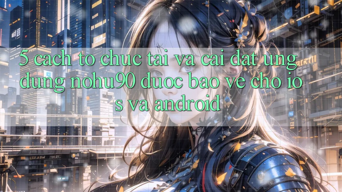 5. Cách tổ chức Tải Và Cài Đặt Ứng dụng nohu90 Được bảo vệ Cho iOS Và Android