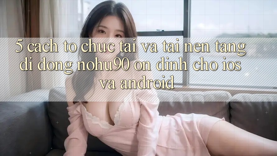 5. Cách tổ chức Tải Và Tải Nền tảng di động nohu90 Ổn định Cho iOS Và Android