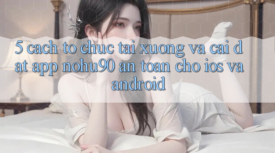 5. Cách tổ chức Tải xuống Và Cài Đặt App nohu90 An Toàn Cho iOS Và Android 5. Cách tổ chức Tải xuống Và Cài Đặt App nohu90 An Toàn Cho iOS Và Android