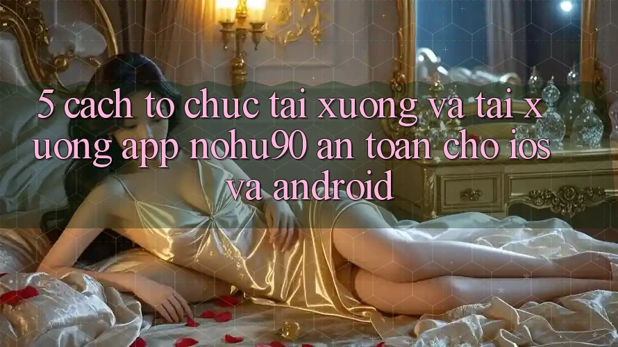 5. Cách tổ chức Tải xuống Và Tải xuống App nohu90 An Toàn Cho iOS Và Android 5. Cách tổ chức Tải xuống Và Tải xuống App nohu90 An Toàn Cho iOS Và Android