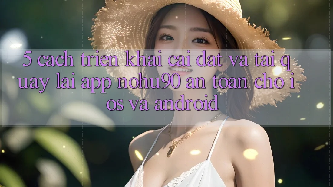 5. Cách triển khai Cài đặt Và Tải quay lại App nohu90 An Toàn Cho iOS Và Android