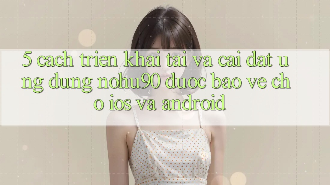 5. Cách triển khai Tải Và Cài Đặt Ứng dụng nohu90 Được bảo vệ Cho iOS Và Android 5. Cách triển khai Tải Và Cài Đặt Ứng dụng nohu90 Được bảo vệ Cho iOS Và Android