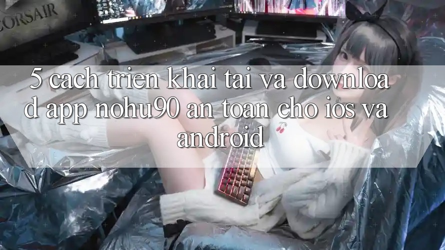 5. Cách triển khai Tải Và Download App nohu90 An Toàn Cho iOS Và Android