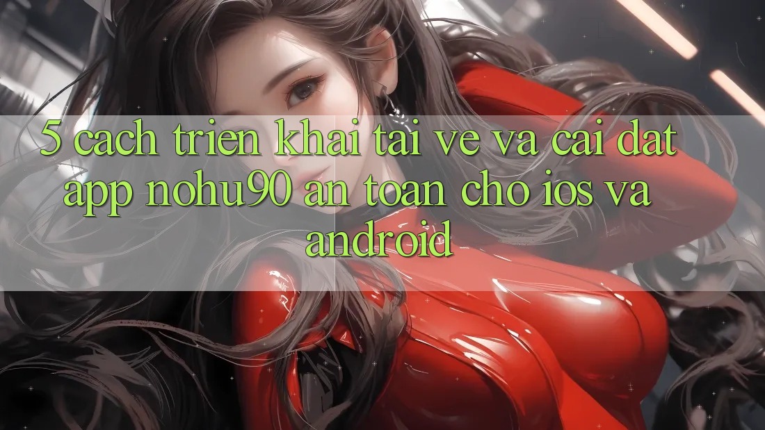 5. Cách triển khai Tải về Và Cài Đặt App nohu90 An Toàn Cho iOS Và Android