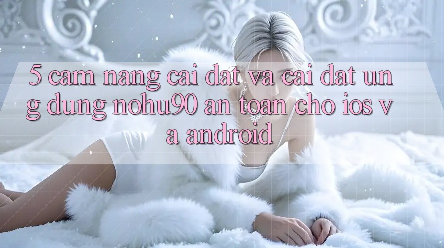 5. Cẩm nang Cài đặt Và Cài Đặt Ứng dụng nohu90 An Toàn Cho iOS Và Android 5. Cẩm nang Cài đặt Và Cài Đặt Ứng dụng nohu90 An Toàn Cho iOS Và Android