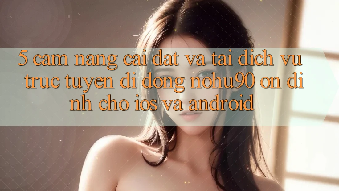 5. Cẩm nang Cài đặt Và Tải Dịch vụ trực tuyến di động nohu90 Ổn định Cho iOS Và Android 5. Cẩm nang Cài đặt Và Tải Dịch vụ trực tuyến di động nohu90 Ổn định Cho iOS Và Android