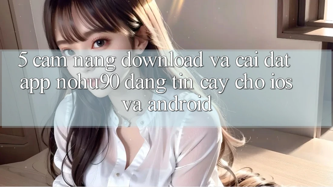 5. Cẩm nang Download Và Cài Đặt App nohu90 Đáng tin cậy Cho iOS Và Android 5. Cẩm nang Download Và Cài Đặt App nohu90 Đáng tin cậy Cho iOS Và Android