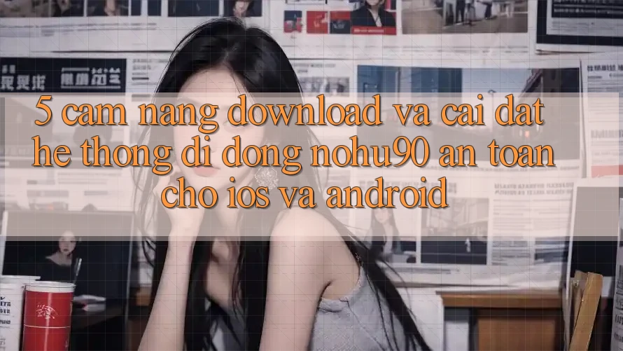 5. Cẩm nang Download Và Cài Đặt Hệ thống di động nohu90 An Toàn Cho iOS Và Android 5. Cẩm nang Download Và Cài Đặt Hệ thống di động nohu90 An Toàn Cho iOS Và Android