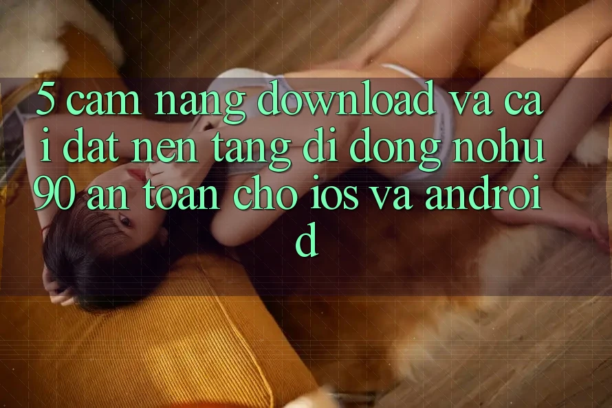 5. Cẩm nang Download Và Cài Đặt Nền tảng di động nohu90 An Toàn Cho iOS Và Android 5. Cẩm nang Download Và Cài Đặt Nền tảng di động nohu90 An Toàn Cho iOS Và Android