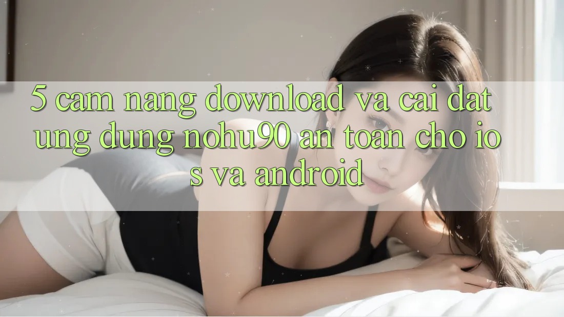 5. Cẩm nang Download Và Cài Đặt Ứng dụng nohu90 An Toàn Cho iOS Và Android 5. Cẩm nang Download Và Cài Đặt Ứng dụng nohu90 An Toàn Cho iOS Và Android