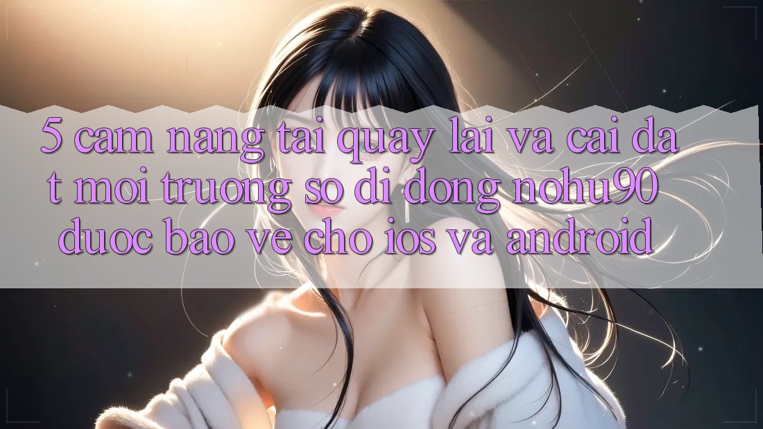 5. Cẩm nang Tải quay lại Và Cài Đặt Môi trường số di động nohu90 Được bảo vệ Cho iOS Và Android