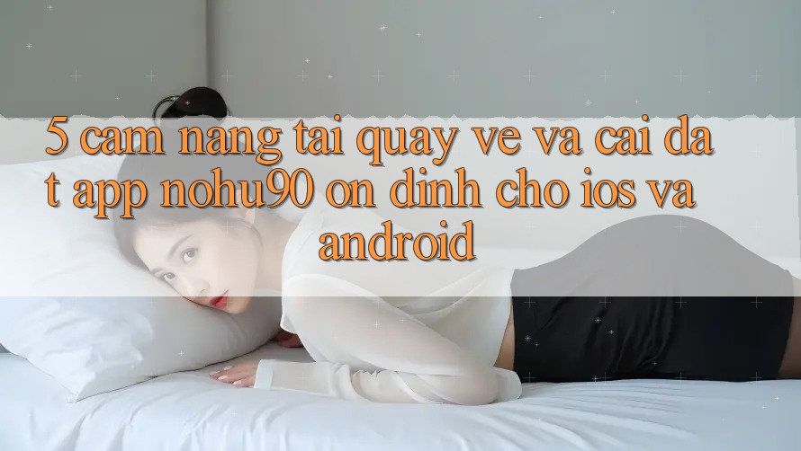 5. Cẩm nang Tải quay về Và Cài Đặt App nohu90 Ổn định Cho iOS Và Android