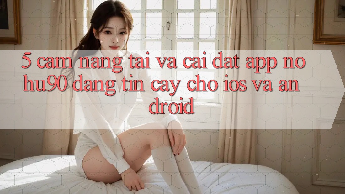 5. Cẩm nang Tải Và Cài Đặt App nohu90 Đáng tin cậy Cho iOS Và Android 5. Cẩm nang Tải Và Cài Đặt App nohu90 Đáng tin cậy Cho iOS Và Android