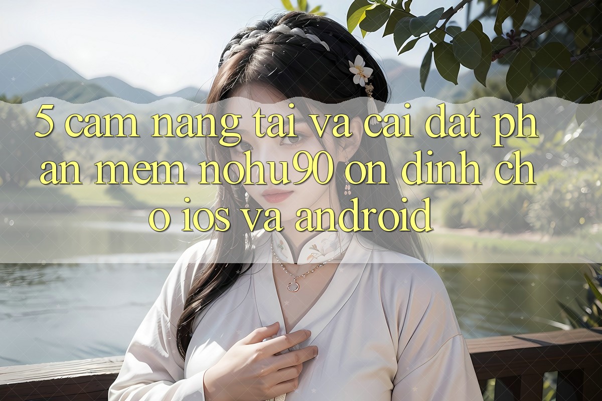 5. Cẩm nang Tải Và Cài Đặt Phần mềm nohu90 Ổn định Cho iOS Và Android 5. Cẩm nang Tải Và Cài Đặt Phần mềm nohu90 Ổn định Cho iOS Và Android