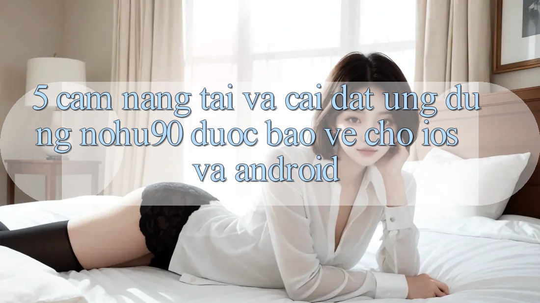 5. Cẩm nang Tải Và Cài Đặt Ứng dụng nohu90 Được bảo vệ Cho iOS Và Android 5. Cẩm nang Tải Và Cài Đặt Ứng dụng nohu90 Được bảo vệ Cho iOS Và Android