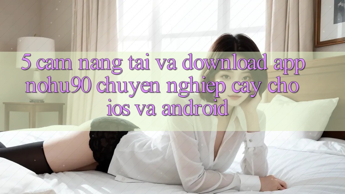 5. Cẩm nang Tải Và Download App nohu90 Chuyên nghiệp cậy Cho iOS Và Android