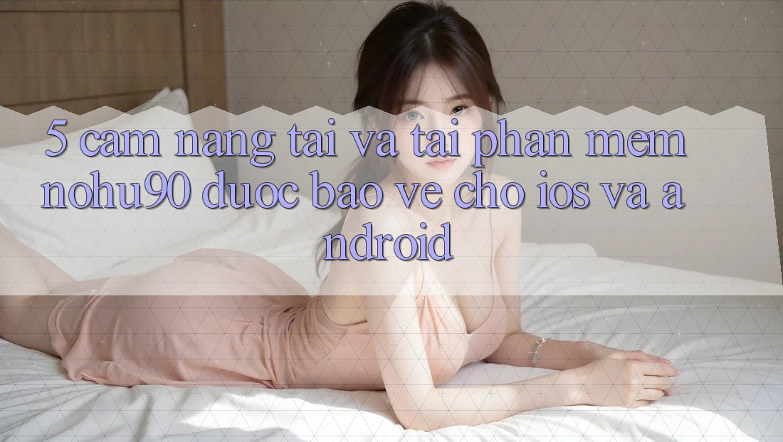 5. Cẩm nang Tải Và Tải Phần mềm nohu90 Được bảo vệ Cho iOS Và Android 5. Cẩm nang Tải Và Tải Phần mềm nohu90 Được bảo vệ Cho iOS Và Android