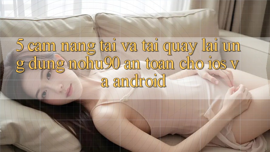 5. Cẩm nang Tải Và Tải quay lại Ứng dụng nohu90 An Toàn Cho iOS Và Android 5. Cẩm nang Tải Và Tải quay lại Ứng dụng nohu90 An Toàn Cho iOS Và Android