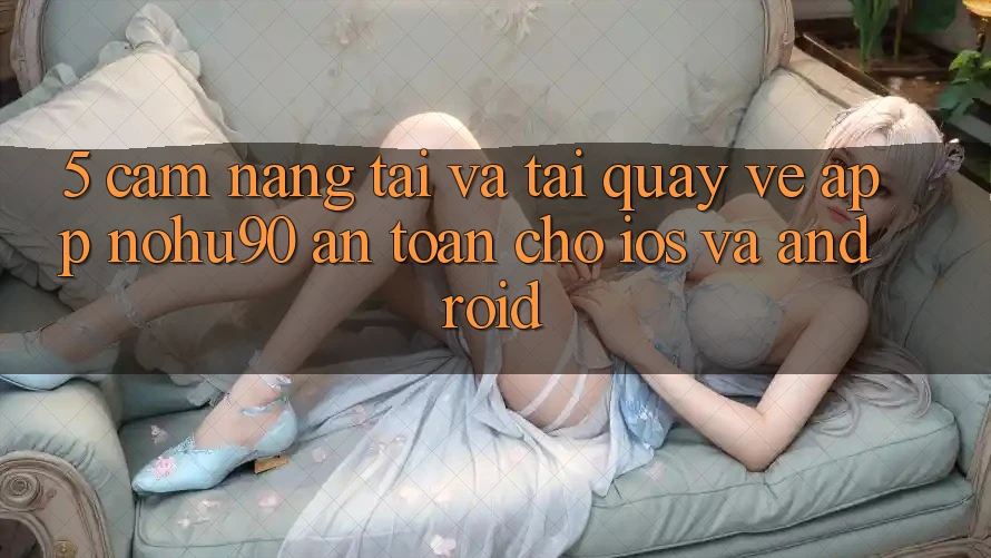 5. Cẩm nang Tải Và Tải quay về App nohu90 An Toàn Cho iOS Và Android 5. Cẩm nang Tải Và Tải quay về App nohu90 An Toàn Cho iOS Và Android