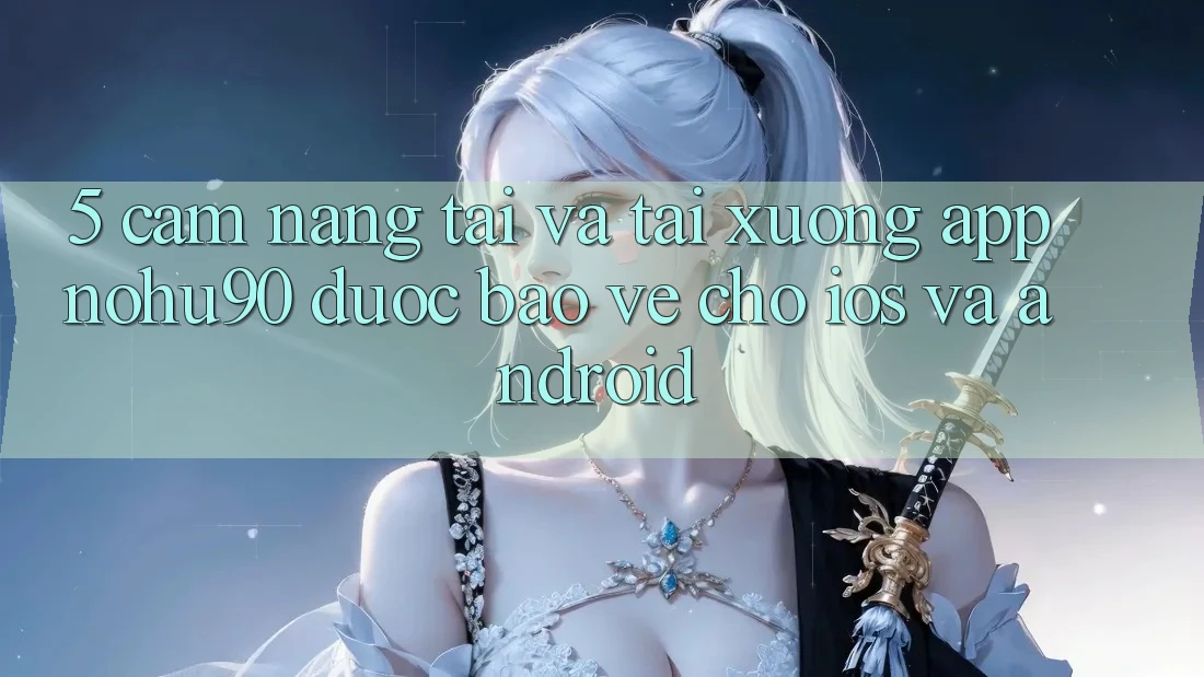 5. Cẩm nang Tải Và Tải xuống App nohu90 Được bảo vệ Cho iOS Và Android
