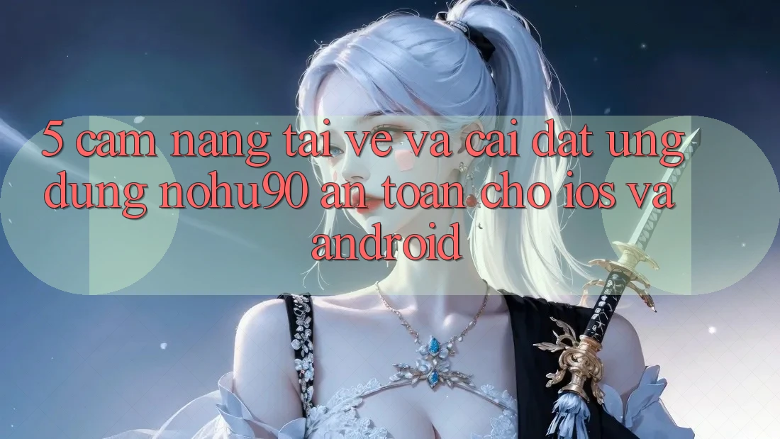 5. Cẩm nang Tải về Và Cài Đặt Ứng dụng nohu90 An Toàn Cho iOS Và Android