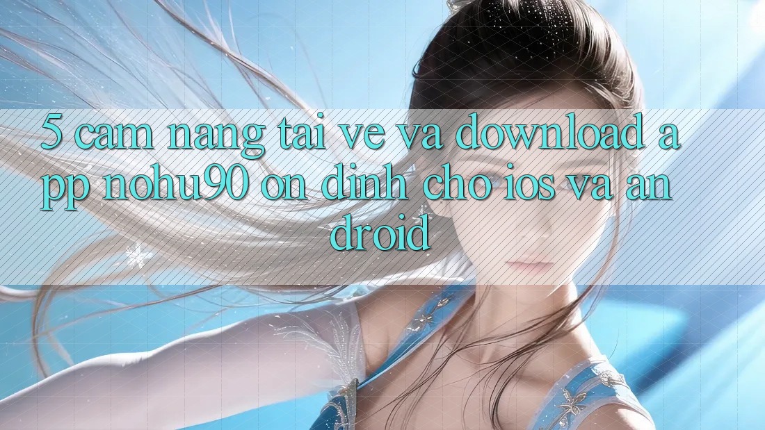 5. Cẩm nang Tải về Và Download App nohu90 Ổn định Cho iOS Và Android