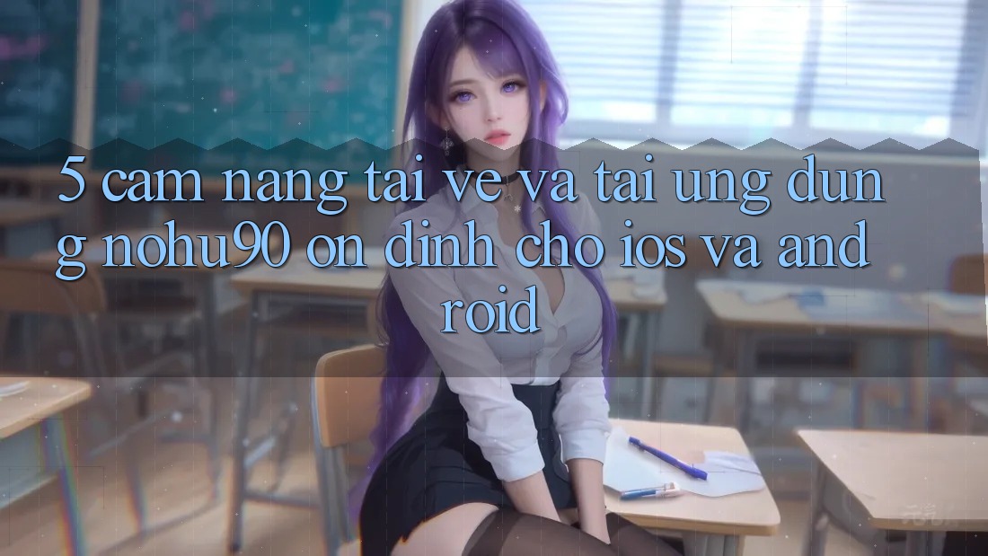 5. Cẩm nang Tải về Và Tải Ứng dụng nohu90 Ổn định Cho iOS Và Android 5. Cẩm nang Tải về Và Tải Ứng dụng nohu90 Ổn định Cho iOS Và Android