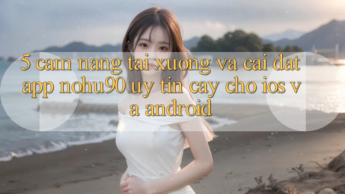 5. Cẩm nang Tải xuống Và Cài Đặt App nohu90 Uy tín cậy Cho iOS Và Android