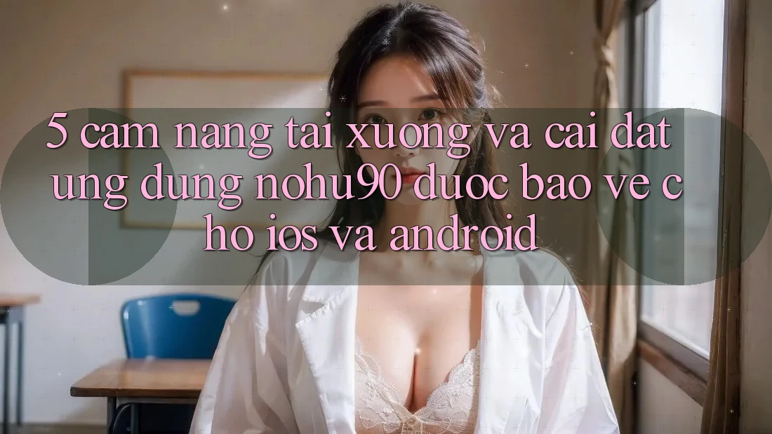 5. Cẩm nang Tải xuống Và Cài Đặt Ứng dụng nohu90 Được bảo vệ Cho iOS Và Android 5. Cẩm nang Tải xuống Và Cài Đặt Ứng dụng nohu90 Được bảo vệ Cho iOS Và Android