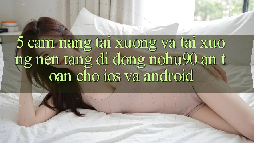 5. Cẩm nang Tải xuống Và Tải xuống Nền tảng di động nohu90 An Toàn Cho iOS Và Android
