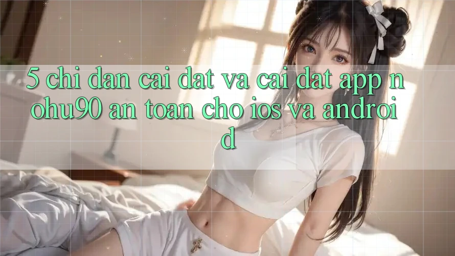 5. Chỉ dẫn Cài đặt Và Cài Đặt App nohu90 An Toàn Cho iOS Và Android 5. Chỉ dẫn Cài đặt Và Cài Đặt App nohu90 An Toàn Cho iOS Và Android