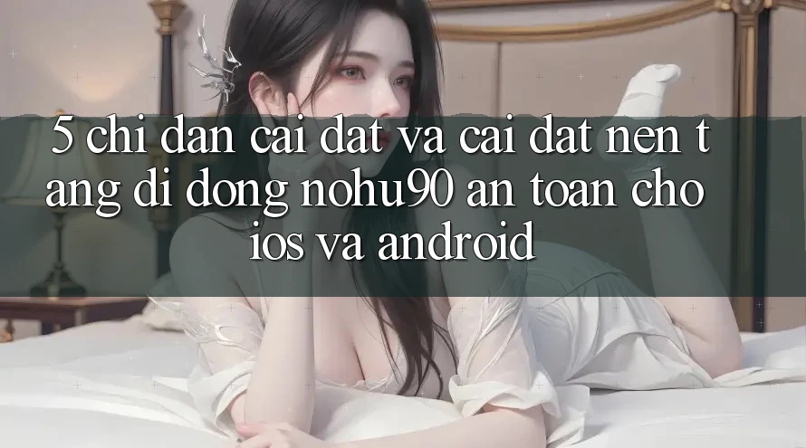 5. Chỉ dẫn Cài đặt Và Cài Đặt Nền tảng di động nohu90 An Toàn Cho iOS Và Android 5. Chỉ dẫn Cài đặt Và Cài Đặt Nền tảng di động nohu90 An Toàn Cho iOS Và Android