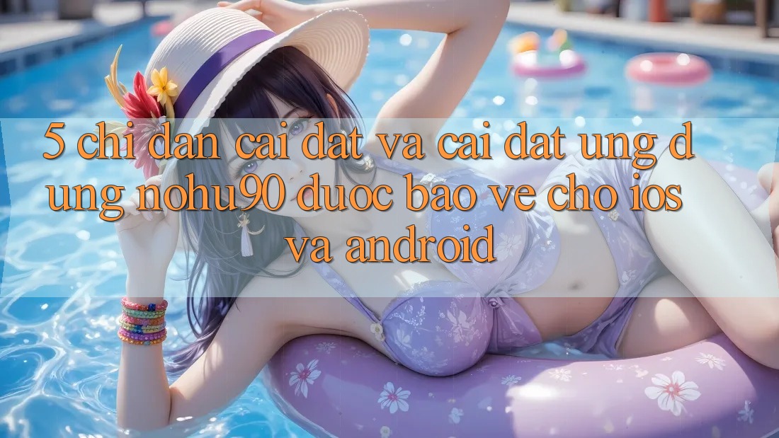 5. Chỉ dẫn Cài đặt Và Cài Đặt Ứng dụng nohu90 Được bảo vệ Cho iOS Và Android 5. Chỉ dẫn Cài đặt Và Cài Đặt Ứng dụng nohu90 Được bảo vệ Cho iOS Và Android
