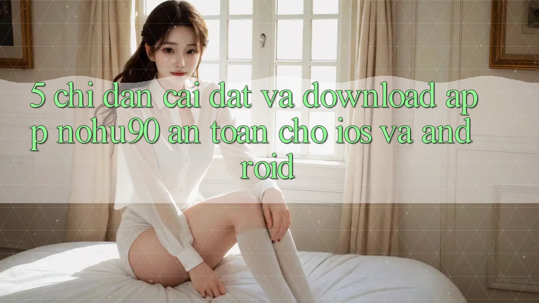 5. Chỉ dẫn Cài đặt Và Download App nohu90 An Toàn Cho iOS Và Android 5. Chỉ dẫn Cài đặt Và Download App nohu90 An Toàn Cho iOS Và Android