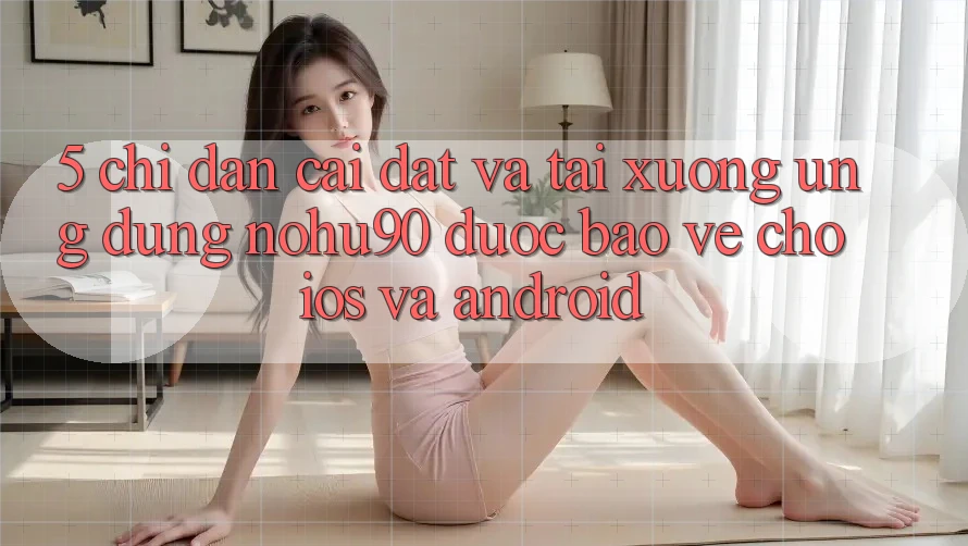 5. Chỉ dẫn Cài đặt Và Tải xuống Ứng dụng nohu90 Được bảo vệ Cho iOS Và Android 5. Chỉ dẫn Cài đặt Và Tải xuống Ứng dụng nohu90 Được bảo vệ Cho iOS Và Android