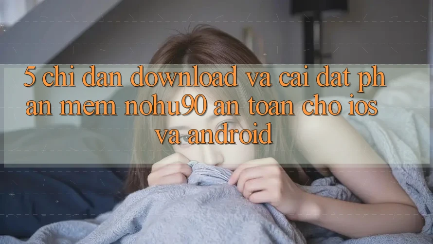 5. Chỉ dẫn Download Và Cài Đặt Phần mềm nohu90 An Toàn Cho iOS Và Android