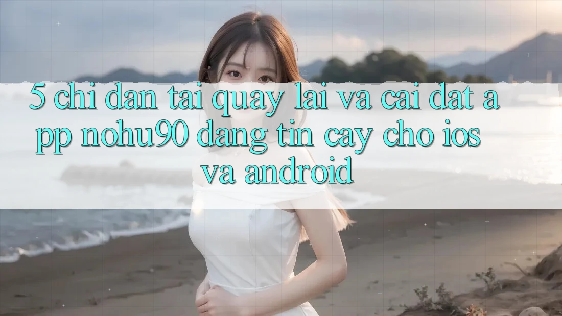 5. Chỉ dẫn Tải quay lại Và Cài Đặt App nohu90 Đáng tin cậy Cho iOS Và Android 5. Chỉ dẫn Tải quay lại Và Cài Đặt App nohu90 Đáng tin cậy Cho iOS Và Android
