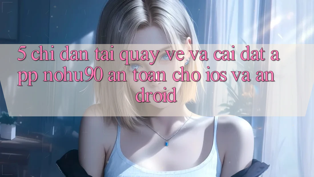 5. Chỉ dẫn Tải quay về Và Cài Đặt App nohu90 An Toàn Cho iOS Và Android 5. Chỉ dẫn Tải quay về Và Cài Đặt App nohu90 An Toàn Cho iOS Và Android