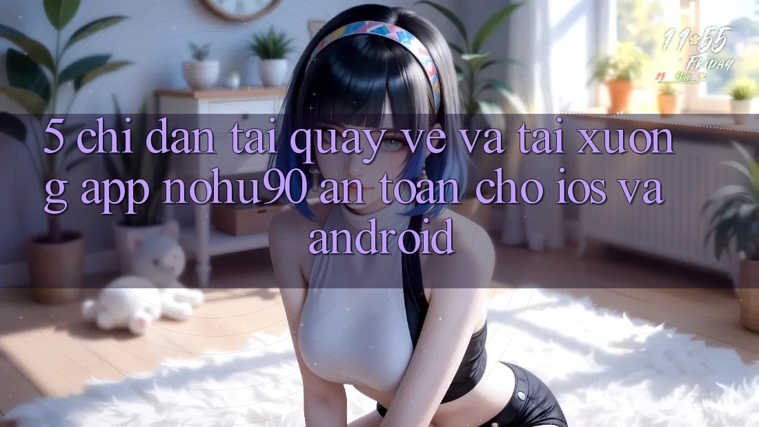 5. Chỉ dẫn Tải quay về Và Tải xuống App nohu90 An Toàn Cho iOS Và Android 5. Chỉ dẫn Tải quay về Và Tải xuống App nohu90 An Toàn Cho iOS Và Android
