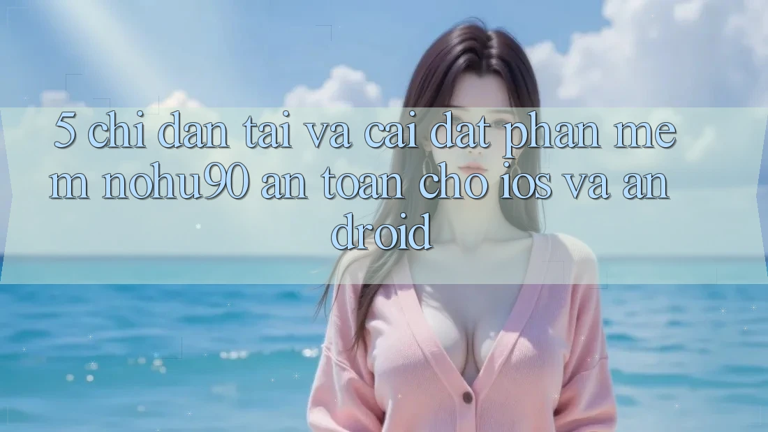 5. Chỉ dẫn Tải Và Cài Đặt Phần mềm nohu90 An Toàn Cho iOS Và Android